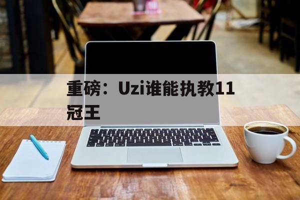 关于重磅：Uzi谁能执教11冠王的信息|GFG彩票官网